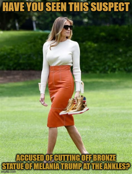 APB Bronze statue of Melania Trump sawed off at the ankles | HAVE YOU SEEN THIS SUSPECT; ACCUSED OF CUTTING OFF BRONZE STATUE OF MELANIA TRUMP AT THE ANKLES? | image tagged in apb bronze statue of melania trump sawed off at the ankles,saudis deny having anything to do with,trumpfoot,if the shoes fit | made w/ Imgflip meme maker