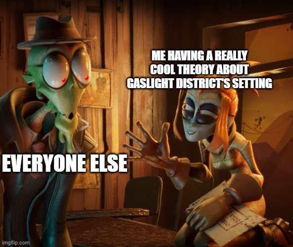 You might like this theory | ME HAVING A REALLY COOL THEORY ABOUT GASLIGHT DISTRICT'S SETTING; EVERYONE ELSE | image tagged in mud shocked at gremlin mel | made w/ Imgflip meme maker
