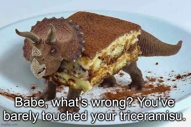Triceramasu | Babe, what's wrong? You've barely touched your triceramisu. | image tagged in triceratops,dinosaur,tiramasu,dessert | made w/ Imgflip meme maker