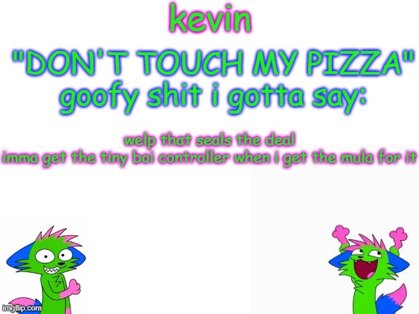 kevin temp | welp that seals the deal
imma get the tiny boi controller when i get the mula for it | image tagged in kevin temp | made w/ Imgflip meme maker