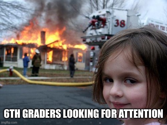 Disaster Girl | 6TH GRADERS LOOKING FOR ATTENTION | image tagged in memes,disaster girl | made w/ Imgflip meme maker