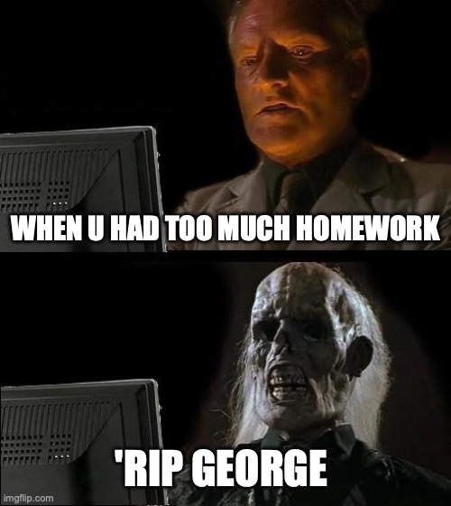 I'll Just Wait Here | WHEN U HAD TOO MUCH HOMEWORK; 'RIP GEORGE | image tagged in memes,i'll just wait here | made w/ Imgflip meme maker