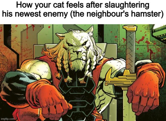 Cats | How your cat feels after slaughtering his newest enemy (the neighbour's hamster) | image tagged in memes | made w/ Imgflip meme maker