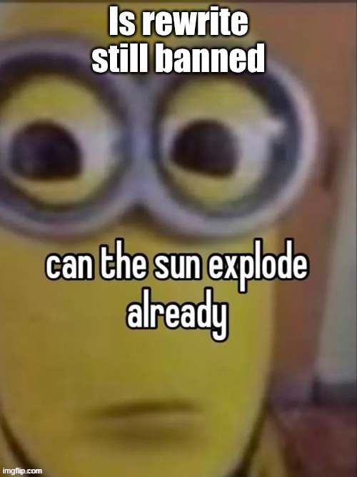 can the sun explode already | Is rewrite still banned | image tagged in can the sun explode already | made w/ Imgflip meme maker