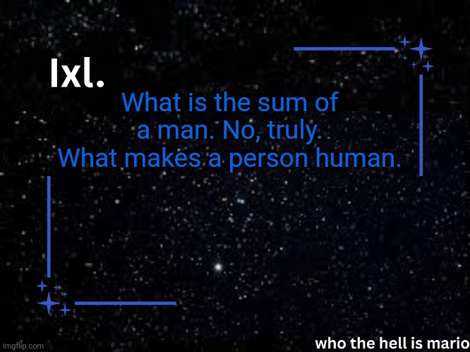 Ixl temp | What is the sum of a man. No, truly. What makes a person human. | image tagged in ixl temp | made w/ Imgflip meme maker