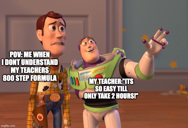 X, X Everywhere | POV: ME WHEN I DONT UNDERSTAND MY TEACHERS 800 STEP FORMULA; MY TEACHER:"ITS SO EASY TILL ONLY TAKE 2 HOURS!" | image tagged in memes,x x everywhere | made w/ Imgflip meme maker