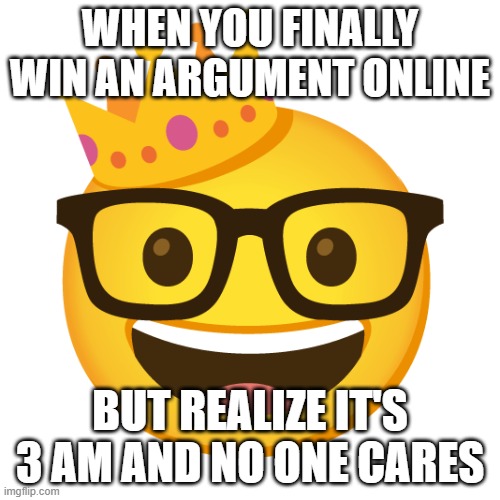 King of the nerds | WHEN YOU FINALLY WIN AN ARGUMENT ONLINE; BUT REALIZE IT'S 3 AM AND NO ONE CARES | image tagged in king of the nerds | made w/ Imgflip meme maker