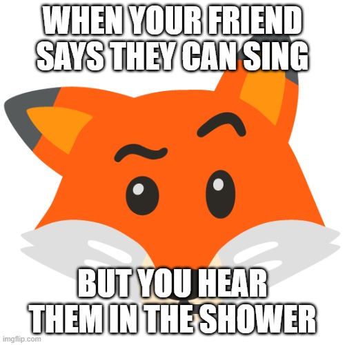 Fox eyebrow raise | WHEN YOUR FRIEND SAYS THEY CAN SING; BUT YOU HEAR THEM IN THE SHOWER | image tagged in fox eyebrow raise | made w/ Imgflip meme maker