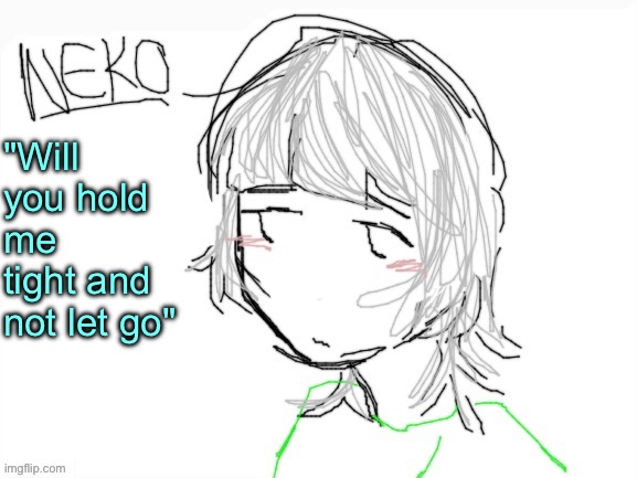 Neko drawn by Cinna | "Will you hold me tight and not let go" | image tagged in neko drawn by cinna | made w/ Imgflip meme maker