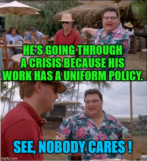 Uniform Policy | HE'S GOING THROUGH A CRISIS BECAUSE HIS WORK HAS A UNIFORM POLICY. SEE, NOBODY CARES ! | image tagged in memes,see nobody cares,uniform,professional | made w/ Imgflip meme maker