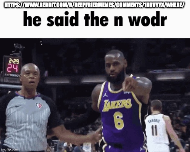 He said the n wodr | HTTPS://WWW.REDDIT.COM/R/DEEPFRIEDMEMES/COMMENTS/1KOVYYX/WHERE/ | image tagged in he said the n wodr | made w/ Imgflip meme maker