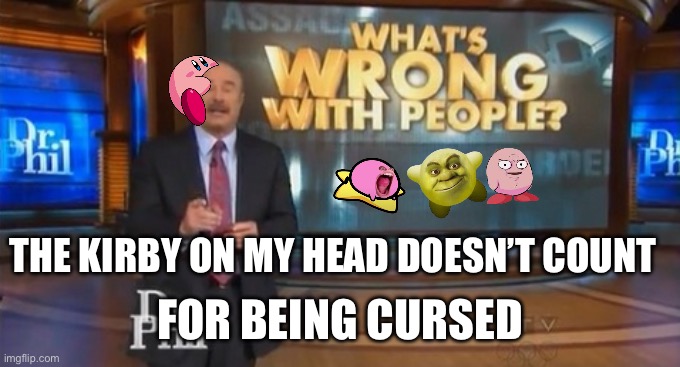Dr. Phil What's wrong with people | THE KIRBY ON MY HEAD DOESN’T COUNT; FOR BEING CURSED | image tagged in dr phil what's wrong with people | made w/ Imgflip meme maker
