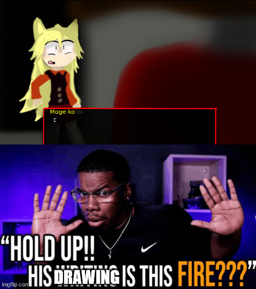 HOLD UP!! THE DRAWING IS THIS FIRE??? | DRAWING | image tagged in hold up his writing is this fire | made w/ Imgflip meme maker