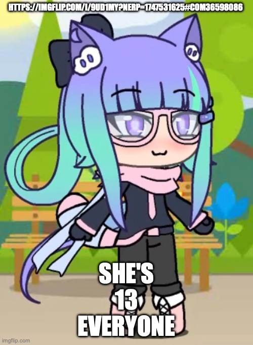 Bro said "would" | HTTPS://IMGFLIP.COM/I/9UD1MY?NERP=1747531625#COM36598086; SHE'S 13 EVERYONE | image tagged in echo_insane's gacha life character | made w/ Imgflip meme maker
