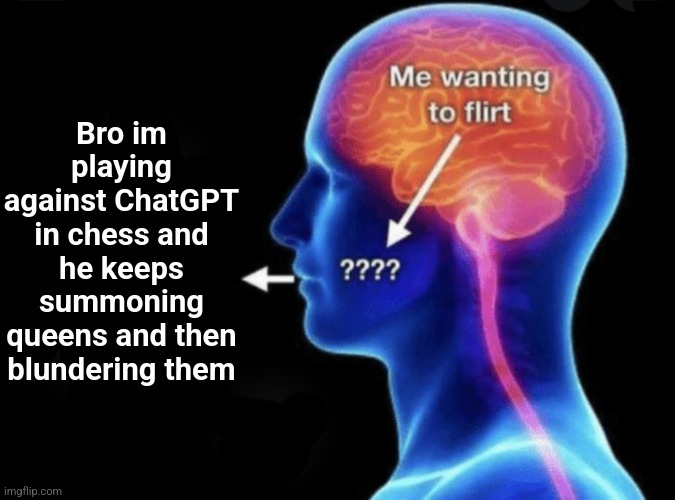 Me wanting to flirt | Bro im playing against ChatGPT in chess and he keeps summoning queens and then blundering them | image tagged in me wanting to flirt | made w/ Imgflip meme maker
