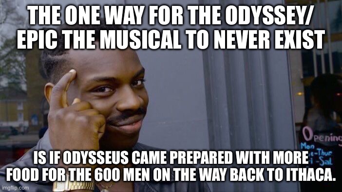 Well that’s one alternate ending for Epic the Musical | THE ONE WAY FOR THE ODYSSEY/ EPIC THE MUSICAL TO NEVER EXIST; IS IF ODYSSEUS CAME PREPARED WITH MORE FOOD FOR THE 600 MEN ON THE WAY BACK TO ITHACA. | image tagged in memes,roll safe think about it | made w/ Imgflip meme maker
