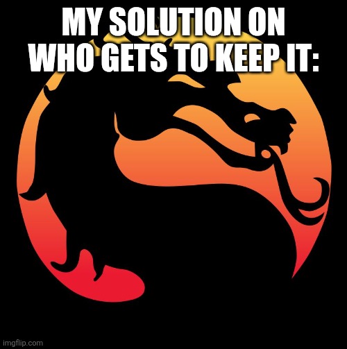  Mortal Kombat  | MY SOLUTION ON WHO GETS TO KEEP IT: | image tagged in mortal kombat | made w/ Imgflip meme maker