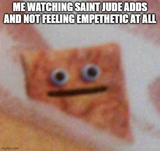 Cinnamon Toast Crunch | ME WATCHING SAINT JUDE ADDS AND NOT FEELING EMPETHETIC AT ALL | image tagged in cinnamon toast crunch | made w/ Imgflip meme maker