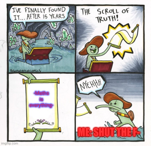 maths | -Maths is everything-; ME: SHUT THE F- | image tagged in memes,the scroll of truth | made w/ Imgflip meme maker