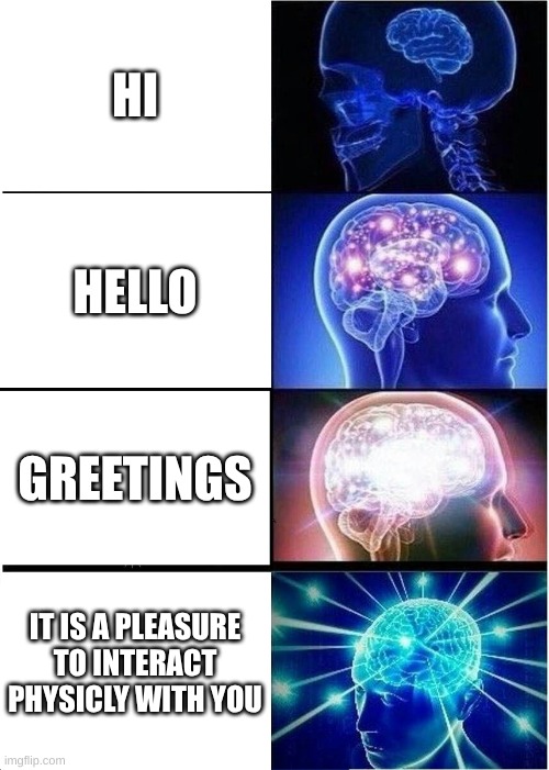 Expanding Brain | HI; HELLO; GREETINGS; IT IS A PLEASURE TO INTERACT PHYSICLY WITH YOU | image tagged in memes,expanding brain | made w/ Imgflip meme maker