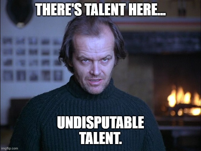 creepy look shining jack nicholson | THERE'S TALENT HERE... UNDISPUTABLE
TALENT. | image tagged in creepy look shining jack nicholson | made w/ Imgflip meme maker