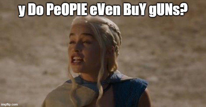 Daenerys derp | y Do PeOPlE eVen BuY gUNs? | image tagged in daenerys derp | made w/ Imgflip meme maker