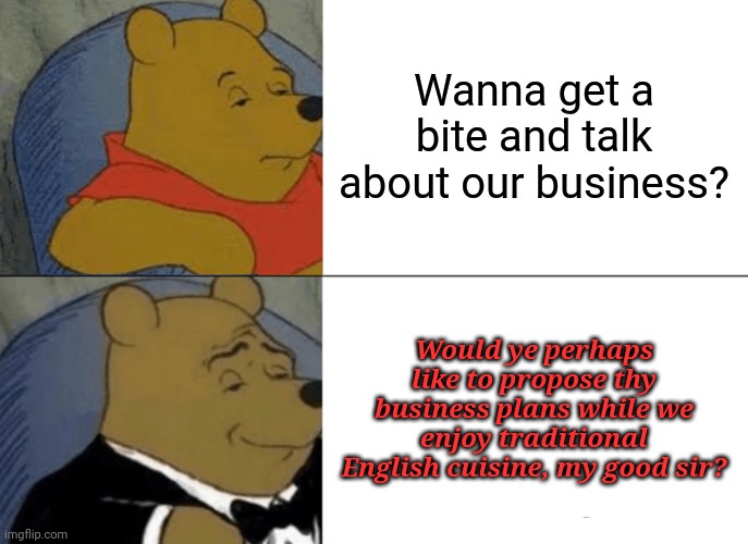 The difference between civilised people and filth. (No offense) | Wanna get a bite and talk about our business? Would ye perhaps like to propose thy business plans while we enjoy traditional English cuisine, my good sir? | image tagged in memes,tuxedo winnie the pooh | made w/ Imgflip meme maker