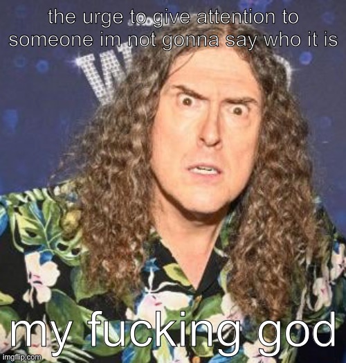 weird al | the urge to give attention to someone im not gonna say who it is; my fucking god | image tagged in weird al | made w/ Imgflip meme maker