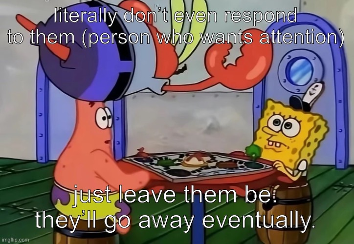 Mr Krabs jumping onto a table | literally don’t even respond to them (person who wants attention); just leave them be. they’ll go away eventually. | image tagged in mr krabs jumping onto a table | made w/ Imgflip meme maker