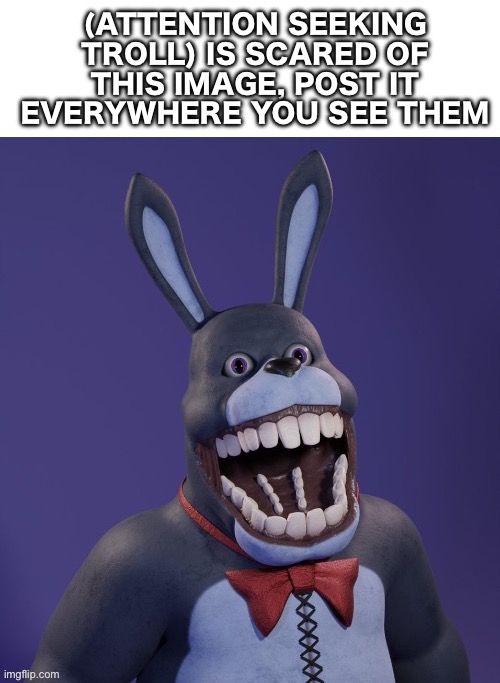 We can scare them away | (ATTENTION SEEKING TROLL) IS SCARED OF THIS IMAGE, POST IT EVERYWHERE YOU SEE THEM | image tagged in bonnie | made w/ Imgflip meme maker