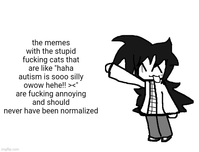 like no autism isnt silly | the memes with the stupid fucking cats that are like "haha autism is sooo silly owow hehe!! ><" are fucking annoying and should never have been normalized | image tagged in fredbear's family diner william afton and henry opened in 1967 t | made w/ Imgflip meme maker