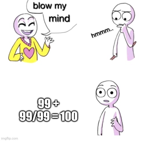Blow my mind | 99 + 99/99 = 100 | image tagged in blow my mind,math,mathematics | made w/ Imgflip meme maker