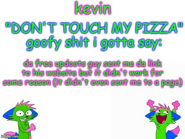 kevin temp | da free updoots guy sent me da link to his website but it didn't work for some reason (it didn't even sent me to a page) | image tagged in kevin temp | made w/ Imgflip meme maker