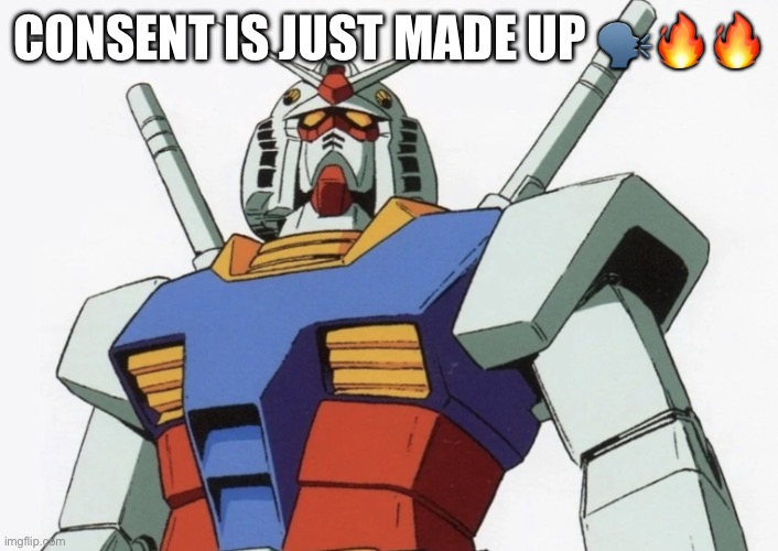Gundam rx 78 type 2 | CONSENT IS JUST MADE UP ?️??? | image tagged in gundam rx 78 type 2 | made w/ Imgflip meme maker