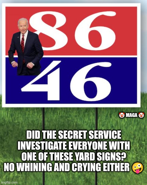 8646 | 🤡 MAGA 🤡; DID THE SECRET SERVICE INVESTIGATE EVERYONE WITH ONE OF THESE YARD SIGNS? NO WHINING AND CRYING EITHER 🤪 | image tagged in trump,gop,maga,nazi,fascists,8646 | made w/ Imgflip meme maker