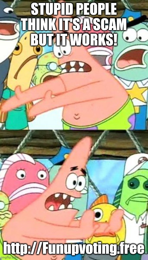 True | STUPID PEOPLE THINK IT'S A SCAM
BUT IT WORKS! http://Funupvoting.free | image tagged in memes,put it somewhere else patrick | made w/ Imgflip meme maker