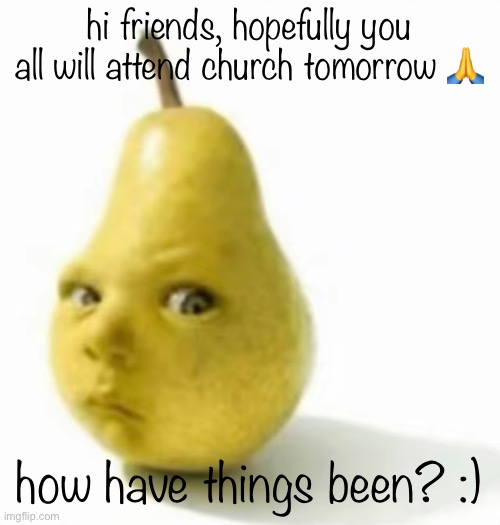 Da pear baby | hi friends, hopefully you all will attend church tomorrow 🙏; how have things been? :) | image tagged in da pear baby | made w/ Imgflip meme maker