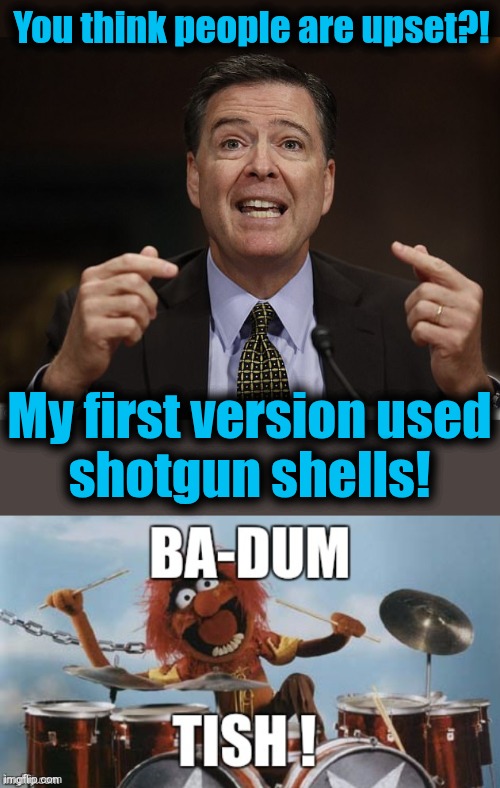 Comey's got jokes | You think people are upset?! My first version used
shotgun shells! | image tagged in james comey,rimshot,8647,terrorist,democrats,trump derangement syndrome | made w/ Imgflip meme maker