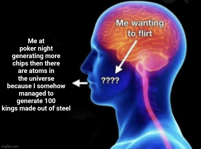 Me wanting to flirt | Me at poker night generating more chips then there are atoms in the universe because I somehow managed to generate 100 kings made out of steel | image tagged in me wanting to flirt | made w/ Imgflip meme maker