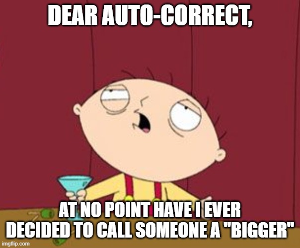 DEAR AUTO-CORRECT, AT NO POINT HAVE I EVER DECIDED TO CALL SOMEONE A "BIGGER" | image tagged in drunk stewie | made w/ Imgflip meme maker