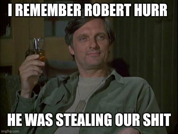As The Sarcasm Rolls on and on | I REMEMBER ROBERT HURR; HE WAS STEALING OUR SHIT | image tagged in hawkeye mash with drink,seriously tho,margaret is pissed | made w/ Imgflip meme maker