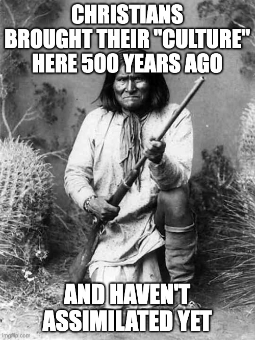 Geronimo | CHRISTIANS BROUGHT THEIR "CULTURE" HERE 500 YEARS AGO AND HAVEN'T ASSIMILATED YET | image tagged in geronimo | made w/ Imgflip meme maker