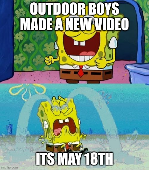 spongebob happy and sad | OUTDOOR BOYS MADE A NEW VIDEO; ITS MAY 18TH | image tagged in spongebob happy and sad | made w/ Imgflip meme maker