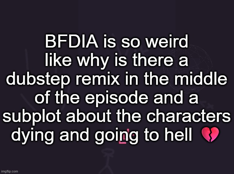 also tennis ball literally uses a laser gun to carve the chemical compound of acetylsalicylic acid on the moon | BFDIA is so weird like why is there a dubstep remix in the middle of the episode and a subplot about the characters dying and going to hell 💔 | image tagged in vik's image | made w/ Imgflip meme maker