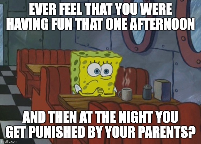 Spongebob Thinking | EVER FEEL THAT YOU WERE HAVING FUN THAT ONE AFTERNOON; AND THEN AT THE NIGHT YOU GET PUNISHED BY YOUR PARENTS? | image tagged in spongebob thinking | made w/ Imgflip meme maker