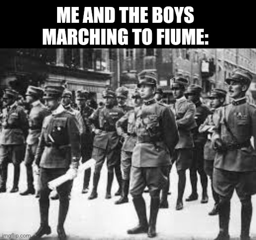ME AND THE BOYS MARCHING TO FIUME: | image tagged in memes,fascist,march | made w/ Imgflip meme maker