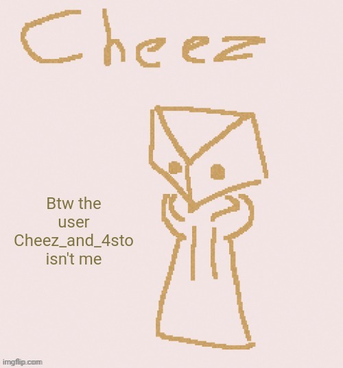 Cheez | Btw the user Cheez_and_4sto isn't me | image tagged in cheez | made w/ Imgflip meme maker