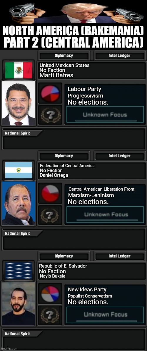 NORTH AMERICA (BAKEMANIA); PART 2 (CENTRAL AMERICA); United Mexican States; No Faction; Martí Batres; Labour Party; Progressivism; No elections. Federation of Central America; No Faction; Daniel Ortega; Central American Liberation Front; Marxism-Leninism; No elections. Republic of El Salvador; No Faction; Nayib Bukele; New Ideas Party; Populist Conservatism; No elections. | image tagged in memes,mexico,united | made w/ Imgflip meme maker