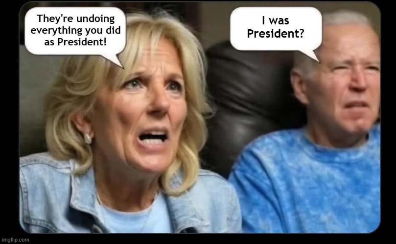 Joe and Jill went up The Hill to fook up the lives of 300 million Americans | I was
President? They're undoing
everything you did
as President! | image tagged in joe biden,biden,democrats,democrat,democratic party,democrat party | made w/ Imgflip meme maker