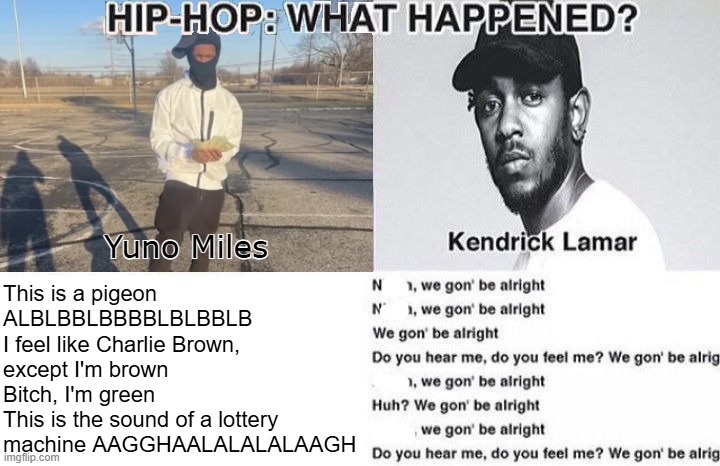This is a pigeon ALBLBBLBBBBLBLBBLB
I feel like Charlie Brown, except I'm brown
Bitch, I'm green
This is the sound of a lottery machine AAGGHAALALALALAAGH | made w/ Imgflip meme maker